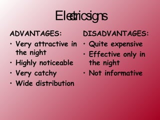 Electric signs ADVANTAGES: Very attractive in the night Highly noticeable Very catchy Wide distribution DISADVANTAGES: Quite expensive Effective only in the night Not informative 