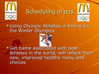 Scheduling of ads Using Olympic Athletes in timing for the Winter Olympics Get name associated with best athletes in the world, will reflect their new, improved healthy menu and choices 