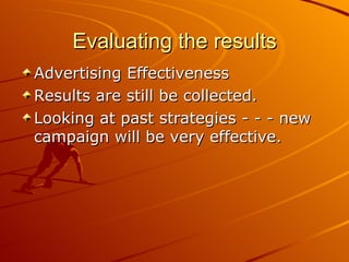 Evaluating the results Advertising Effectiveness Results are still be collected. Looking at past strategies - - - new campaign will be very effective.  