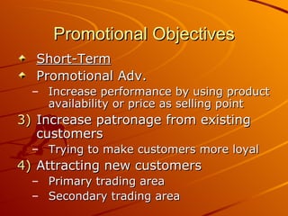 Promotional Objectives Short-Term Promotional Adv. Increase performance by using product availability or price as selling point Increase patronage from existing customers Trying to make customers more loyal Attracting new customers Primary trading area Secondary trading area 