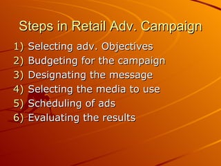 Steps in Retail Adv. Campaign Selecting adv. Objectives Budgeting for the campaign Designating the message Selecting the media to use Scheduling of ads Evaluating the results 