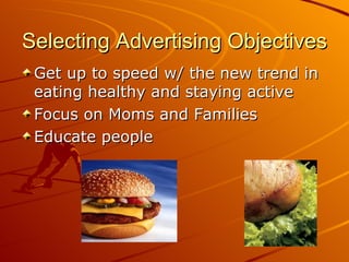 Selecting Advertising Objectives Get up to speed w/ the new trend in eating healthy and staying active Focus on Moms and Families Educate people 