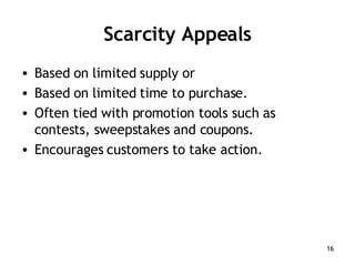 Scarcity Appeals Based on limited supply or Based on limited time to purchase. Often tied with promotion tools such as contests, sweepstakes and coupons. Encourages customers to take action. 