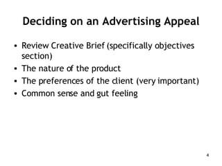 Deciding on an Advertising Appeal Review Creative Brief (specifically objectives section) The nature of the product The preferences of the client (very important) Common sense and gut feeling 