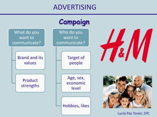 ADVERTISING
Lucía Paz Torán; 5ºC
Campaign
What do you
want to
communicate?
Brand and its
values
Product
strengths
Who do you
want to
communicate?
Target of
people
Age, sex,
economic
level
Hobbies, likes
 