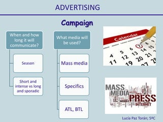 ADVERTISING
Lucía Paz Torán; 5ºC
Campaign
When and how
long it will
communicate?
Season
Short and
intense vs long
and sporadic
What media will
be used?
Mass media
Specifics
ATL, BTL
 