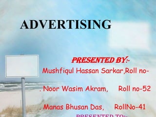 ADVERTISING

           PRESENTED BY:-
  Mushfiqul Hassan Sarkar,Roll no-

  . Noor Wasim Akram,    Roll no-52

  . Manas Bhusan Das,   RollNo-41
 