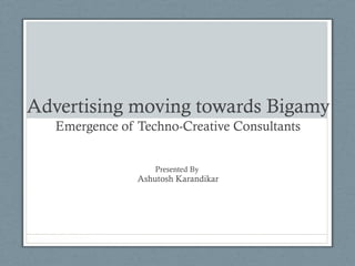 Advertising moving towards Bigamy
Emergence of Techno-Creative Consultants
Presented By
Ashutosh Karandikar
 
