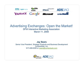 Advertising Exchanges: Open the Market!
            DFW Interactive Marketing Association
                      March 11, 2008



                             Jay Sears
   Senior Vice President, Strategic Products and Business Development
                             ContextWeb, Inc.
                917-408-6300 or sears@contextweb.com