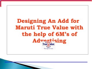 Designing An Add for
Maruti True Value with
 the help of 6M’s of
     Advertising
 