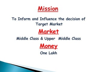To Inform and Influence the decision of
            Target Market

              Market
  Middle Class & Upper Middle Class

              Money
               One Lakh
 