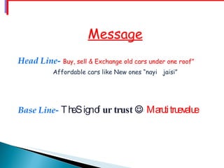 Message
Head Line- Buy, sell & Exchange old cars under one roof”
           Affordable cars like New ones “nayi jaisi”




Base Line- T h Signo ur trust  Maru tru valu
              e     f               ti e e
 