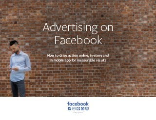 Advertising on
Facebook
How to drive action online, in-store and
in mobile app for measurable results
February 2017
 