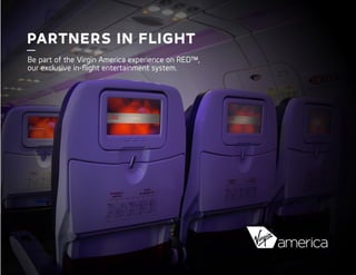 2016 ADVERTISING SALES KIT VIRGIN AMERICA
PARTNERS IN FLIGHT
Be part of the Virgin America experience on RED™,
our exclusive in-flight entertainment system.
 