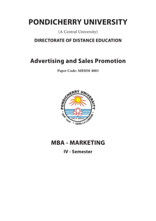PONDICHERRY UNIVERSITY
(A Central University)
DIRECTORATE OF DISTANCE EDUCATION
Advertising and Sales Promotion
Paper Code: MBMM 4003
MBA - MARKETING
IV - Semester
 