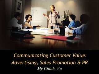 Communicating Customer Value:
Advertising, Sales Promotion & PR
           My Chinh, Vu
 