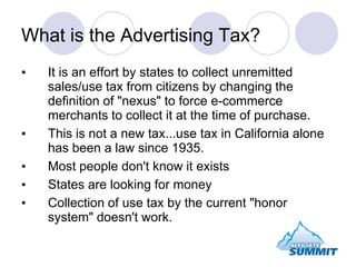 What is the Advertising Tax?<br /><ul><li>It is an effort by states to collect unremitted sales/use tax from citizens by c...