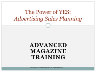 The Power of YES:
Advertising Sales Planning



     ADVANCED
     MAGAZINE
     TRAINING
      Entire contents © 2012 Sabatier Consulting LLC All Rights Reserved
 