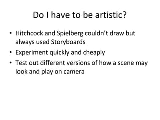 Do I have to be artistic? Hitchcock and Spielberg couldn’t draw but always used Storyboards Experiment quickly and cheaply Test out different versions of how a scene may look and play on camera 