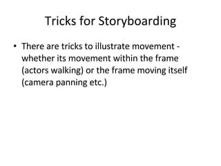 Tricks for Storyboarding There are tricks to illustrate movement - whether its movement within the frame (actors walking) or the frame moving itself (camera panning etc.) 