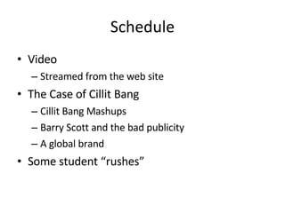 Schedule Video Streamed from the web site The Case of Cillit Bang Cillit Bang Mashups Barry Scott and the bad publicity A global brand Some student “rushes” 
