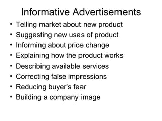 Informative Advertisements Telling market about new product Suggesting new uses of product Informing about price change Explaining how the product works Describing available services Correcting false impressions Reducing buyer’s fear Building a company image 
