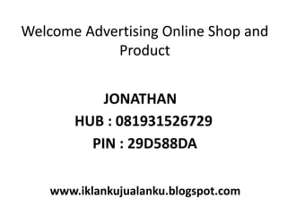 Welcome Advertising Online Shop and
Product
JONATHAN
HUB : 081931526729
PIN : 29D588DA
www.iklankujualanku.blogspot.com
 