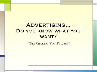Advertising… Do you know what you want? “ Take Charge of Your Finances” 