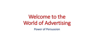 Welcome to the
World of Advertising
Power of Persuasion
 