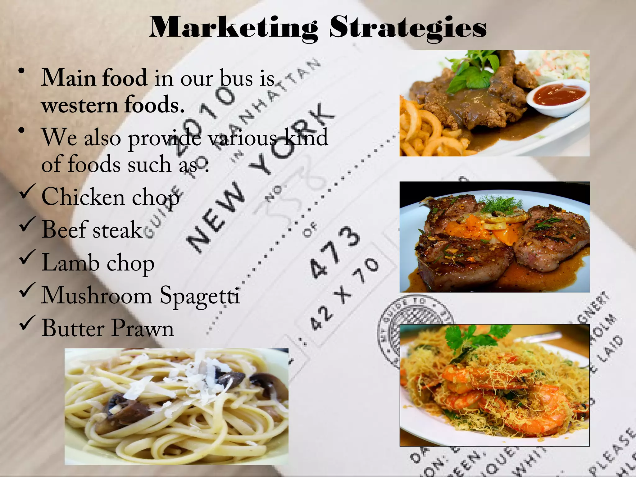 Marketing Strategies
• Main food in our bus is
western foods.
• We also provide various kind
of foods such as :
Chicken chop
Beef steak
Lamb chop
Mushroom Spagetti
Butter Prawn
 