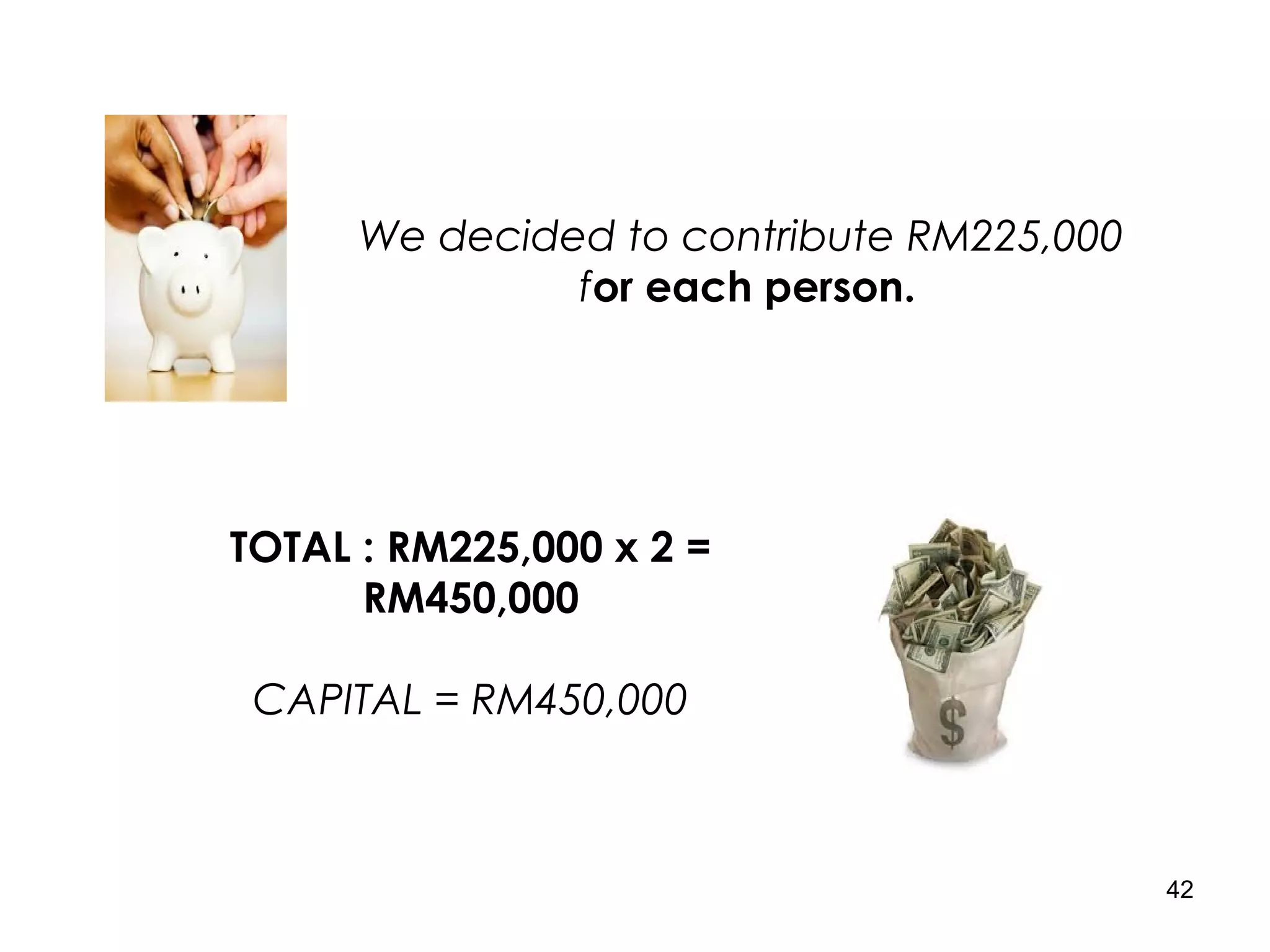 42
We decided to contribute RM225,000
for each person.
TOTAL : RM225,000 x 2 =
RM450,000
CAPITAL = RM450,000
 