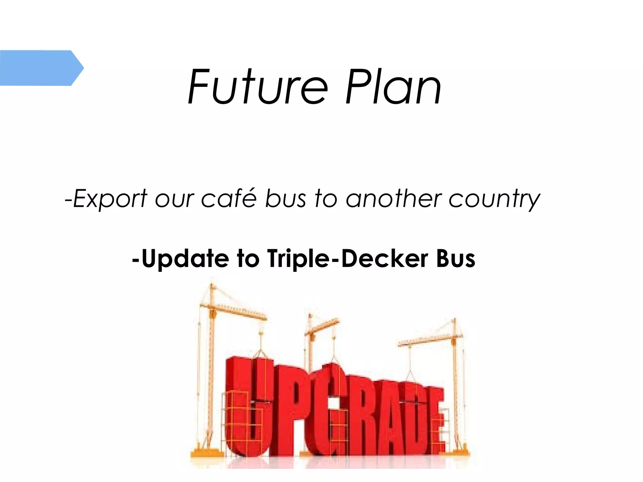 Future Plan
-Export our café bus to another country
-Update to Triple-Decker Bus
 