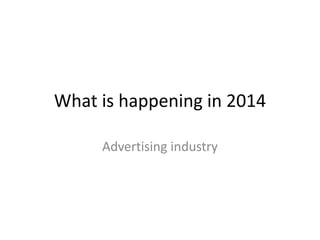 What is happening in 2014 
Advertising industry 
 