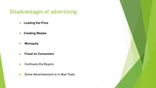 Disadvantages of advertising:
 Loading the Price
 Creating Wastes
 Monopoly
 Fraud on Consumers
 Confuses the Buyers
 Some Advertisement is in Bad Taste
 