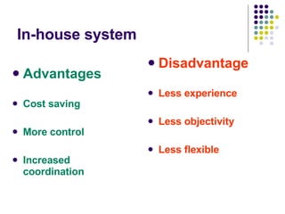 In-house system Advantages Cost saving  More control Increased coordination Disadvantage Less experience Less objectivity  Less flexible   