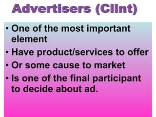 One of the most important element  Have product/services to offer Or some cause to market Is one of the final participant to decide about ad. Advertisers (Clint) 