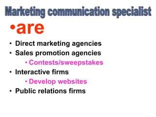 are  Direct marketing agencies  Sales promotion agencies Contests/sweepstakes Interactive firms Develop websites Public relations firms  Marketing communication specialist 