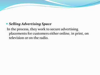  Selling Advertising Space
In the process, they work to secure advertising
placements for customers either online, in print, on
television or on the radio.
 