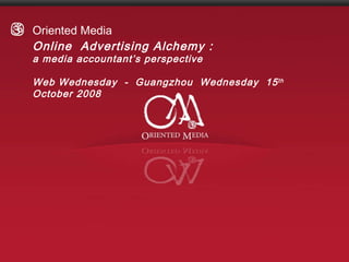 Oriented Media  Online  Advertising Alchemy :   a media accountant’s perspective Web Wednesday  -  Guangzhou  Wednesday  15 th  October 2008 