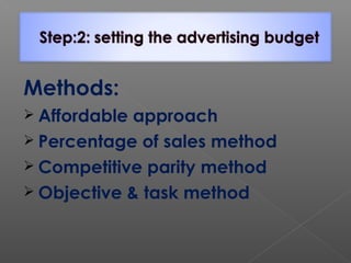 Methods:
 Affordable approach
 Percentage of sales method
 Competitive parity method
 Objective & task method
 
