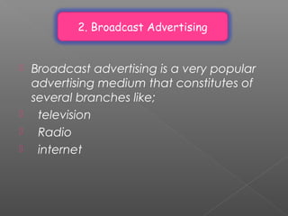 2. Broadcast Advertising
 Broadcast advertising is a very popular
advertising medium that constitutes of
several branches like;
 television
 Radio
 internet
 