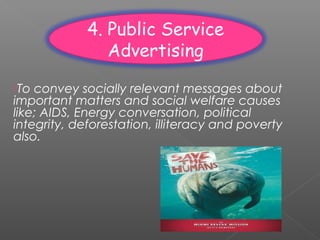 4. Public Service
Advertising
To convey socially relevant messages about
important matters and social welfare causes
like; AIDS, Energy conversation, political
integrity, deforestation, illiteracy and poverty
also.
 