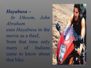 Hayabusa –
In Dhoom, John
Abraham
uses Hayabusa in the
movie as a thief,
from that time only
many of Indians
came to know about
that bike.
 