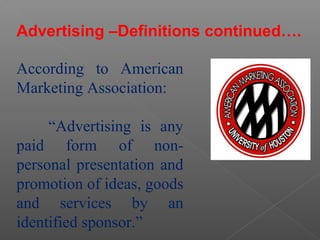Advertising –Definitions continued….
According to American
Marketing Association:
“Advertising is any
paid form of non-
personal presentation and
promotion of ideas, goods
and services by an
identified sponsor.”
 