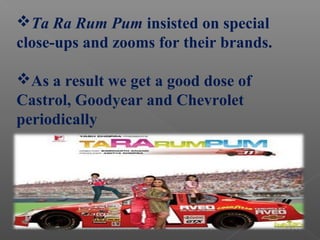 Ta Ra Rum Pum insisted on special
close-ups and zooms for their brands.
As a result we get a good dose of
Castrol, Goodyear and Chevrolet
periodically
 