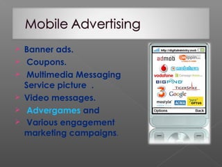  Banner ads.
 Coupons.
 Multimedia Messaging
Service picture .
 Video messages.
 Advergames and
 Various engagement
marketing campaigns.
 