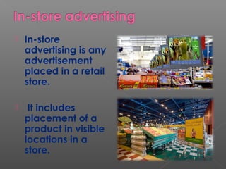  In-store
advertising is any
advertisement
placed in a retail
store.
 It includes
placement of a
product in visible
locations in a
store.
 