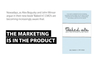 Nowadays, as Alex Bogusky and John Winsor
argue in their new book“Baked In”, CMO’s are
becoming increasingly aware that:
THE MARKETING
IS IN THE PRODUCT
 