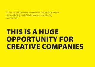 In the most innovative companies the walls between
the marketing and r&d departments are being
overthrown.
This is a huge
opportunity for
creative companies
 