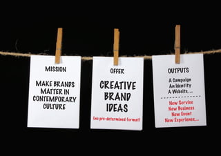 MAKE BRANDS
MATTER IN
CONTEMPORARY
CULTURE
CREATIVE
BRAND
IDEAS
A Campaign
An Identity
A Website, ...
- - - - - - - - - - - - - -
New Service
New Business
New Event
New Experience,...
OUTPUTSOFFER
(no pre-determined format)
MISSION
 